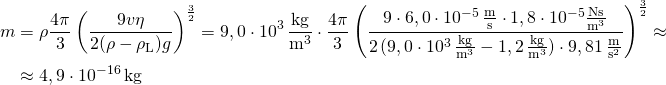 \begin{aligned} m & = \rho\frac{4\pi}{3} \left(\frac{9v\eta}{2(\rho-\rho_\text{L})g}\right)^{\frac{3}{2}} = 9,0\cdot 10^{3}\,\frac{\text{kg}}{\text{m}^3} \cdot \frac{4\pi}{3}\left(\frac{9\cdot 6,0\cdot 10^{-5}\,\frac{\text{m}}{\text{s}} \cdot 1,8\cdot 10^{-5}\frac{\text{Ns}}{\text{m}^3}}{2\,(9,0\cdot 10^{3}\,\frac{\text{kg}}{\text{m}^3}-1,2\,\frac{\text{kg}}{\text{m}^3})\cdot 9,81\,\frac{\text{m}}{\text{s}^2}}\right)^{\frac{3}{2}} \approx \\ & \approx 4,9\cdot 10^{-16}\,\text{kg}\end{aligned}