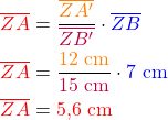 \begin{align*} \textcolor{red}{\overline{ZA}} &= \frac{\textcolor{orange}{\overline{ZA'}}}{\textcolor{purple}{\overline{ZB'}}} \cdot \textcolor{blue}{\overline{ZB}}\\ \textcolor{red}{\overline{ZA}} &= \frac{\textcolor{orange}{\text{12 cm}}}{\textcolor{purple}{\text{15 cm}}} \cdot \textcolor{blue}{\text{7 cm}}\\ \textcolor{red}{\overline{ZA}} &= \textcolor{red}{\text{5,6 cm}}\\ \end{align*}