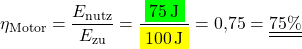\[\eta_\mathrm{Motor}=\frac{E_\mathrm{nutz}}{E_\mathrm{zu}}=\frac{\colorbox{green}{\SI{75}{\joule}}}{\colorbox{yellow}{{\SI{100}{\joule}}}}=0,75=\underline{\underline{75\%}}\]