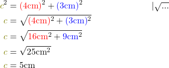 \begin{align*} \textcolor{olive}{c}^2&=\textcolor{red}{(4\text{cm})}^2 + \textcolor{blue}{(3\text{cm})}^2 && | \sqrt{...} \\ \textcolor{olive}{c} &= \sqrt{\textcolor{red}{(4\text{cm})}^2 + \textcolor{blue}{(3\text{cm})}^2} \\ \textcolor{olive}{c} &= \sqrt{\textcolor{red}{16 \text{cm}}^2 + \textcolor{blue}{9 \text{cm}}^2} \\ \textcolor{olive}{c} &= \sqrt{25 \text{cm}^2} \\ \textcolor{olive}{c} &= 5 \text{cm} \end{align*}