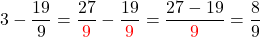 \[3 - \frac{19}{9} = \frac{27}{\textcolor{red}{9} } - \frac{19}{\textcolor{red}{9} } = \frac{27-19}{\textcolor{red}{9} } = \frac{8}{9}\]