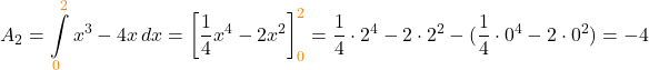\[A_2 = \int\limits_{\textcolor{orange}{0}}^{\textcolor{orange}{2}} x^3-4x\, dx = \biggl[\frac{1}{4} x^4 - 2x^2 \biggr]\limits_{\textcolor{orange}{0}}^{\textcolor{orange}{2}} = \frac{1}{4} \cdot 2^4 - 2 \cdot 2^2 - (\frac{1}{4} \cdot  0^4 - 2\cdot 0^2) = -4\]