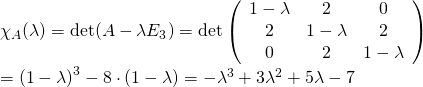 \chi_A(\lambda)=\mathrm{det}(A-\lambda E_3)=\mathrm{det}\left(\begin{array}{ccc}1-\lambda&2&0\\2&1-\lambda&2\\0&2&1-\lambda\\\end{array}\right) \\=\left(1-\lambda\right)^3-8\cdot(1-\lambda)=-\lambda ^3+3\lambda ^2+5\lambda-7