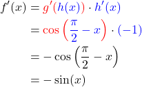 \begin{align*}f'(x)&=\textcolor{red}{g'(}\textcolor{blue}{h(x)}\textcolor{red}{)} \cdot \textcolor{blue}{h'(x)} \\ &= \textcolor{red}{\cos\left(}\textcolor{blue}{\frac{\pi}{2}-x}\textcolor{red}{\right)} \cdot \textcolor{blue}{(-1)}\\ &=-\cos\left(\frac{\pi}{2}-x\right) \\ &=-\sin(x) \end{align*}