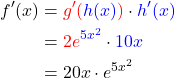 \begin{align*} f'(x) &= \textcolor{red}{g'(}\textcolor{blue}{h(x)} \textcolor{red}{)} \cdot \textcolor{blue}{h'(x)} \\ &=\textcolor{red}{2e}^{\textcolor{blue}{{5x^2}}} \cdot \textcolor{blue}{10x}\\ &=20x \cdot e^{5x^2}  \end{align*}