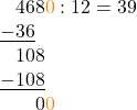 \[ \begin{array}{l} \phantom{-}468\textcolor{orange}{0} : 12 = 39\\ \underline{-36} \\ \phantom{-}108\\ \underline{-\phantom{}108}\\ \phantom{-99}0\textcolor{orange}{0}\\ \end{array} \]