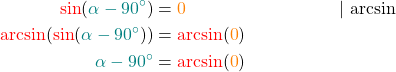 \begin{align*} \textcolor{red}{\sin}(\textcolor{teal}{\alpha -90^{\circ}}) &= \textcolor{orange}{0} &&|\, \arcsin\\ \textcolor{red}{\arcsin}(\textcolor{red}{\sin}(\textcolor{teal}{\alpha -90^{\circ}})) &= \textcolor{red}{\arcsin}(\textcolor{orange}{0}) \\ \textcolor{teal}{\alpha -90^{\circ}} &= \textcolor{red}{\arcsin}(\textcolor{orange}{0}) \end{align*}