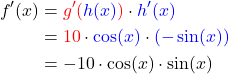 \begin{align*}f'(x)&=\textcolor{red}{g'(}\textcolor{blue}{h(x)}\textcolor{red}{)} \cdot \textcolor{blue}{h'(x)} \\ &=\textcolor{red}{10}\cdot\textcolor{blue}{\cos(x)} \cdot \textcolor{blue}{(-\sin(x))} \\ &=-10\cdot\cos(x) \cdot \sin(x)\end{align*}