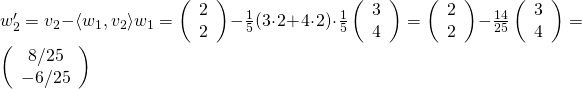 w_2'=v_2-\langle w_1,v_2\rangle w_1=\left(\begin{array}{cc}2\\2\end{arrray}\right)-\frac{1}{5}(3\cdot 2+4\cdot 2)\cdot\frac{1}{5}\left(\begin{array}{cc}3\\4\end{arrray}\right)=\left(\begin{array}{cc}2\\2\end{arrray}\right)-\frac{14}{25}\left(\begin{array}{cc}3\\4\end{arrray}\right)=\left(\begin{array}{cc}8/25\\-6/25\end{arrray}\right)