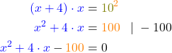 \begin{align*} \textcolor{blue}{(x+4) \cdot x} &= \textcolor{olive}{10}^\textcolor{orange}{2} \\ \textcolor{blue}{x^2 + 4 \cdot x} &= \textcolor{orange}{100}\;\;\; | \; -100 \\ \textcolor{blue}{x^2 + 4 \cdot x} - \textcolor{orange}{100} &= 0 \end{align*}