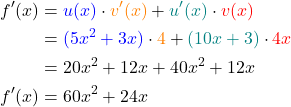\begin{align*} f'(x) &= \textcolor{blue}{u(x)}\cdot \textcolor{orange}{v'(x)} + \textcolor{teal}{u'(x)}\cdot \textcolor{red}{v(x)} \\ &= \textcolor{blue}{(5x^2+3x)}\cdot \textcolor{orange}{4} + \textcolor{teal}{(10x+3)}\cdot \textcolor{red}{4x}\\ &= 20x^2 +12x + 40x^2+12x \\ f'(x) &= 60x^2+24x \end{align*}