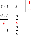 \begin{alignat*}{2} v \cdot t &= s       &&\quad\left| \textcolor{red}{ \cdot \frac{1}{v} } \right \\ \frac{ \cancel{v} \cdot t}{ \cancel{ \textcolor{red}{v} } } &= \frac{s}{ \textcolor{red}{v} } \\ t &= \frac{s}{v} \end{alignat*}