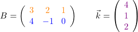 \[B=\left(\begin{array}{ccc} \textcolor{orange}{3}& \textcolor{orange}{2}& \textcolor{orange}{1}\\ \textcolor{blue}{4}&\textcolor{blue}{-1}&\textcolor{blue}{0}  \end{array}\right)\quad\quad\vec{k}=\left(\begin{array}{c}\textcolor{violet}4\\\textcolor{violet}1\\\textcolor{violet}2\end{arry}\right)\]