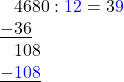 \[ \begin{array}{l} \phantom{-}4680 : \textcolor{blue}{12} = 3\textcolor{blue}{9}\\ \underline{-36} \\ \phantom{-}108\\ \underline{-\phantom{}\textcolor{blue}{108}}\\ \end{array} \]