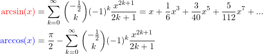\begin{align*} \textcolor{red}{\arcsin(x)} &= \sum_{k=0}^{\infty}\, \binom{-\frac{1}{2}}{k}(-1)^k \frac{x^{2k+1}}{2k+1} = x + \frac{1}{6}x^3+\frac{3}{40}x^5+\frac{5}{112}x^7+...\\ \textcolor{blue}{\arccos(x)} &= \frac{\pi}{2} - \sum_{k=0}^{\infty}\, \binom{-\frac{1}{2}}{k}(-1)^k \frac{x^{2k+1}}{2k+1}\end{align*}