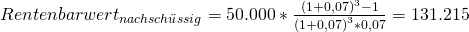 Rentenbarwert_{nachsch\"ussig}= 50.000 \ast \frac{{(1+0,07)}^3-1}{{(1+0,07)}^3\ast0,07} = 131.215