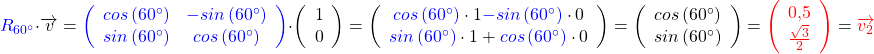 \[\textcolor{blue}{R_{60^\circ}} \cdot \overrightarrow{v }= \textcolor{blue}{\left(\begin{array}{cc}cos\left(60^\circ\right)&-sin\left(60^\circ\right)\\sin\left(60^\circ\right)&cos\left(60^\circ\right)\\\end{array}\right)} \cdot \left(\begin{array}{c}1\\0\end{array}\right)=\left(\begin{array}{c}\textcolor{blue}{cos\left(60^\circ\right)}\cdot1\textcolor{blue}{-sin\left(60^\circ\right)}\cdot0\\\textcolor{blue}{sin\left(60^\circ\right)}\cdot1+\textcolor{blue}{cos\left(60^\circ\right)}\cdot0\end{array}\right)=\left(\begin{array}{c}cos\left(60^\circ\right)\\sin\left(60^\circ\right)\end{array}\right)=\textcolor{red}{\left(\begin{array}{c}0,5\\\frac{\sqrt{3}}{2}\end{array}\right)}=\textcolor{red}{\overrightarrow{v_{2}}}\]