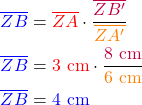 \begin{align*} \textcolor{blue}{\overline{ZB}}&= \textcolor{red}{\overline{ZA}} \cdot \frac{\textcolor{purple}{\overline{ZB'}}}{\textcolor{orange}{\overline{ZA'}}}\\ \textcolor{blue}{\overline{ZB}}&= \textcolor{red}{\text{3 cm}} \cdot \frac{\textcolor{purple}{ \text{8 cm}}}{\textcolor{orange}{\text{6 cm}}}\\ \textcolor{blue}{\overline{ZB}}&= \textcolor{blue}{\text{4 cm}} \end{align*}