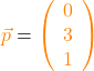\textcolor{orange}{\vec{p}} = \textcolor{orange}{\left(\begin{array}{c} 0 \\ 3 \\ 1 \end{array}\right)}
