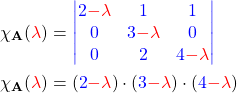 \begin{align*} \chi_{\mathbf{A}}(\textcolor{red}{\lambda})&= \textcolor{blue}{\begin{vmatrix} 2\textcolor{red}{-\lambda} & 1 & 1 \\ 0 & 3\textcolor{red}{-\lambda} & 0 \\ 0 & 2 & 4\textcolor{red}{-\lambda} \end{vmatrix}} \\ \chi_{\mathbf{A}}(\textcolor{red}{\lambda}) &= (\textcolor{blue}{2}\textcolor{red}{-\lambda})\cdot (\textcolor{blue}{3}\textcolor{red}{-\lambda})\cdot (\textcolor{blue}{4}\textcolor{red}{-\lambda}) \end{align*}