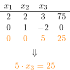 \begin{gather*} \begin{array}{ccc|c} x_1 & x_2 & x_3 \\ \cline{1-4} 2&2 & 3& 75 \\ 0 &1 & -2 &0 \\ \textcolor{orange}{0} & \textcolor{orange}{0} & \textcolor{orange}{5} & \textcolor{orange}{25} \end{array} \\ \Downarrow \\ \textcolor{orange}{5\cdot x_3 = 25} \end{gather*}