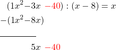 \begin{alignat*}{6} (1&x^2&-3&x&\textcolor{red}{-40}&&):(x-8)=x\\ -(1&x^2&-8&x) \\ \cline{1-3} &&5&x&\textcolor{red}{-40}&\end{alignat*}