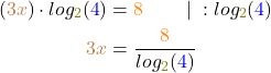 \begin{align*} (\textcolor{brown}{3x}) \cdot log_{\textcolor{olive}{2}}(\textcolor{blue}{4}) &= \textcolor{orange}{8} \;\;\;\;\;\;\;\; | \; : log_{\textcolor{olive}{2}}(\textcolor{blue}{4}) \\ \textcolor{brown}{3x} &= \frac{\textcolor{orange}{8}}{log\textcolor{olive}{_2}(\textcolor{blue}{4})} \end{align*}