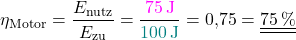 \[\eta_\mathrm{Motor}=\frac{E_\mathrm{nutz}}{E_\mathrm{zu}}=\frac{\textcolor{magenta}{\SI{75}{\joule}}}{\textcolor{teal}{{\SI{100}{\joule}}}}=0,75=\underline{\underline{75\,\%}}\]