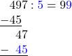 \[ \begin{array}{l} \phantom{-}497 : \textcolor{blue}{5} = 9\textcolor{blue}{9}\\ \underline{-45} \\ \phantom{-0}47\\ \underline{-\phantom{4}\textcolor{blue}{45}}\\ \end{array} \]