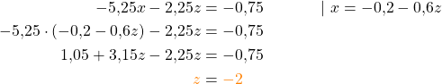 \begin{align*} -5{,}25x -2{,}25z &= -0{,}75 \quad &| \ x &= -0{,}2 - 0{,}6z \\ -5{,}25 \cdot (-0{,}2 -0{,}6z) -2{,}25z &= -0{,}75 \\ 1{,}05 + 3{,}15z - 2{,}25z &= -0{,}75 \\ \textcolor{orange}{z} &= \textcolor{orange}{-2} \\ \end{align*}