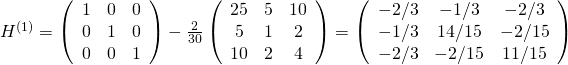 H^{(1)} = \left(\begin{array}{ccc}1&0&0 \\ 0&1&0\\0&0&1\end{array}\right)- \frac{2}{30}\left(\begin{array}{ccc}25&5&10 \\ 5&1&2\\10&2&4\end{array}\right) = \left(\begin{array}{ccc}-2/3&-1/3&-2/3 \\ -1/3&14/15&-2/15\\-2/3&-2/15&11/15\end{array}\right)