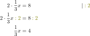 \begin{align*} 2\cdot\frac{1}{3}x&=8&&|\; \textcolor{olive}{:2}\\ 2\cdot\frac{1}{3}x\;\textcolor{olive}{:2}&=8\;\textcolor{olive}{:2}\\ \frac{1}{3}x&=4 \end{align*}