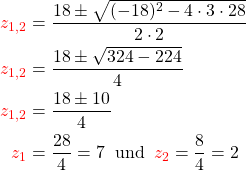 \begin{align*}\textcolor{red}{z_{1,2}}&= \frac{18 \pm \sqrt{(-18)^2-4 \cdot 3\cdot 28}} {2 \cdot 2}\\\textcolor{red}{z_{1,2}}&= \frac{18 \pm \sqrt{324-224}} {4}\\\textcolor{red}{z_{1,2}}&= \frac{18 \pm 10} {4}\\\textcolor{red}{z_1}& = \frac{28}{4} = 7 \;\; \text{und} \;\; \textcolor{red}{z_2} = \frac{8}{4} = 2\\\end{align*}